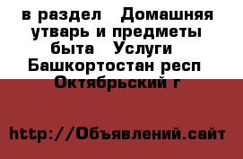  в раздел : Домашняя утварь и предметы быта » Услуги . Башкортостан респ.,Октябрьский г.
